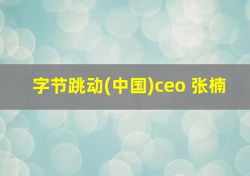 字节跳动(中国)ceo 张楠